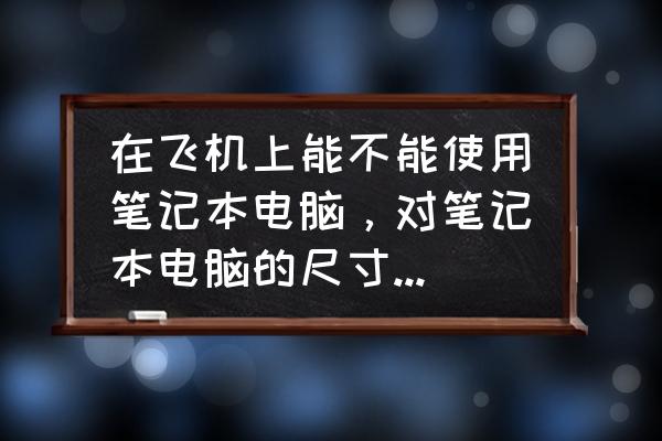 飞机上笔记本电脑可以用吗 在飞机上能不能使用笔记本电脑,对笔记本电脑的尺寸有没有什么要求? 飞机上笔记本电脑可以用吗 在飞机上能不能使用笔记本电脑,对笔记本电脑的尺寸有没有什么要求?