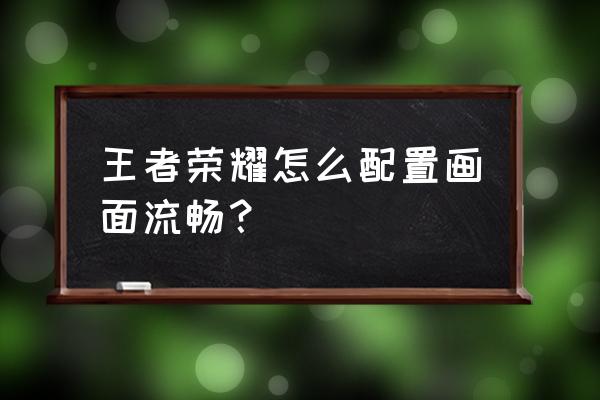 如何让王者荣耀画面流畅 王者荣耀怎么配置画面流畅？