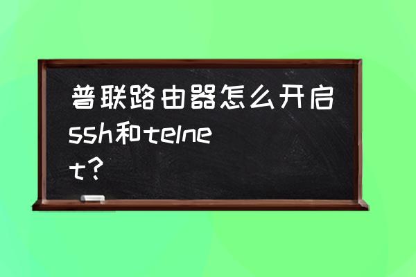 tp路由器telnet服务怎么开启 普联路由器怎么开启ssh和telnet? tp路由器telnet服务怎么开启 普联路由器怎么开启ssh和telnet?