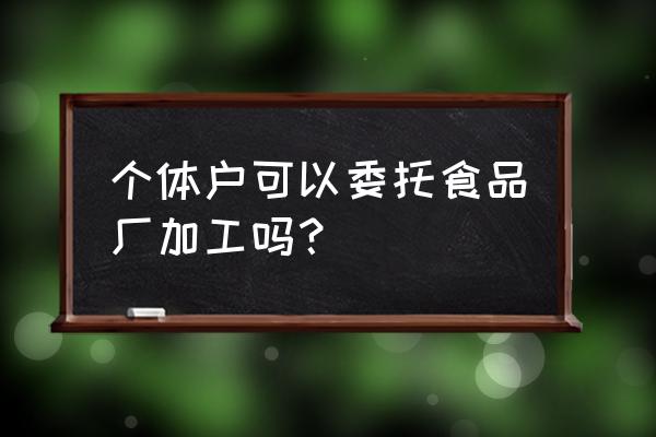 食品委托加工资质吗 个体户可以委托食品厂加工吗? 食品委托加工资质吗 个体户可以委托食品厂加工吗?