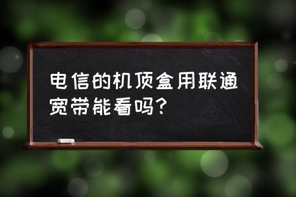 联通与电信的机顶盒通用吗 电信的机顶盒用联通宽带能看吗? 联通与电信的机顶盒通用吗 电信的机顶盒用联通宽带能看吗?