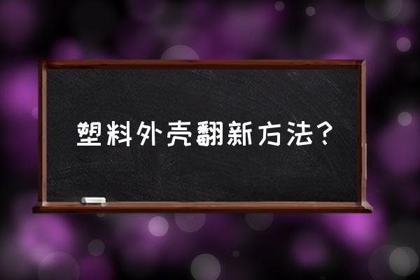 摩托车塑料外壳久了怎么复兴 塑料外壳翻新方法? 摩托车塑料外壳久了怎么复兴 塑料外壳翻新方法?