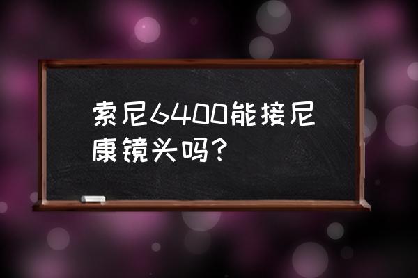 尼康镜头和索尼通用吗 索尼6400能接尼康镜头吗? 尼康镜头和索尼通用吗 索尼6400能接尼康镜头吗?