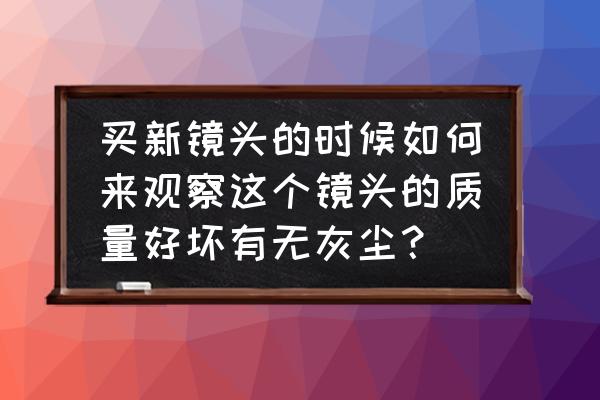 如何看镜头的好坏 买新镜头的时候如何来观察这个镜头的质量好坏有无灰尘？