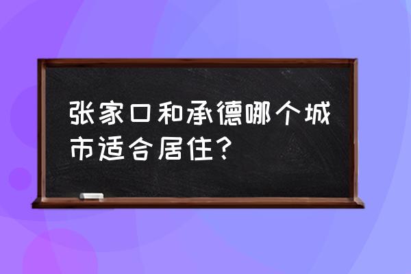 河北张家口有环保污染吗 张家口和承德哪个城市适合居住？