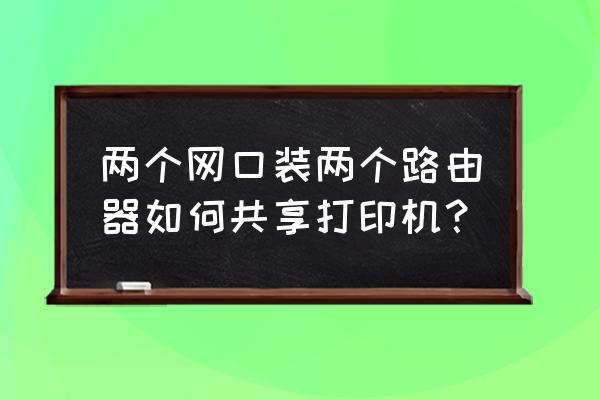 第二个路由器怎么共享打印机 两个网口装两个路由器如何共享打印机？