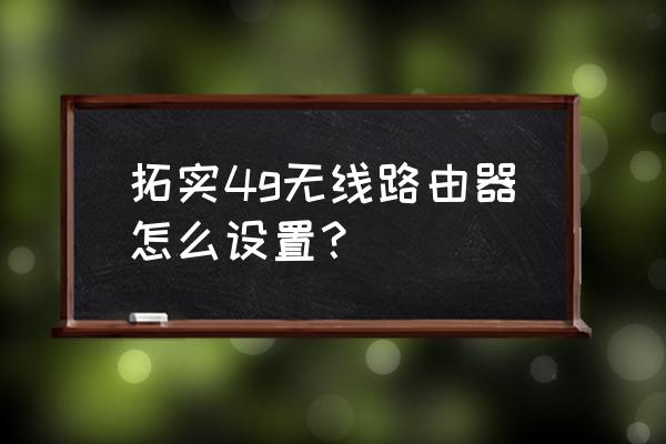 拓实室外4g路由器怎么样 拓实4g无线路由器怎么设置? 拓实室外4g路由器怎么样 拓实4g无线路由器怎么设置?