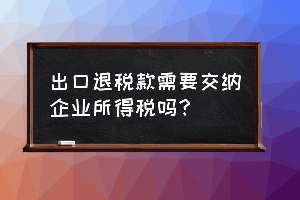 出口退税征所得税吗 出口退税款需要交纳企业所得税吗? 出口退税征所得税吗 出口退税款需要交纳企业所得税吗?