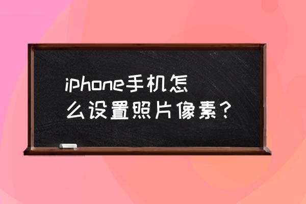 苹果6sp怎么提高像素 iphone手机怎么设置照片像素？