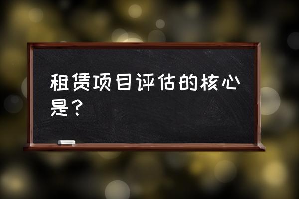 场地租赁如何评估报告 租赁项目评估的核心是？