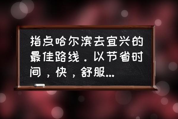 无锡到哈尔滨高铁多久 指点哈尔滨去宜兴的最佳路线。以节省时间，快，舒服。票价合适为主。因为没有直达，所以求帮忙列出？