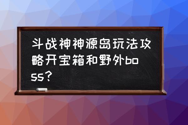 斗战神金不换在什么位置 斗战神神源岛玩法攻略开宝箱和野外boss？