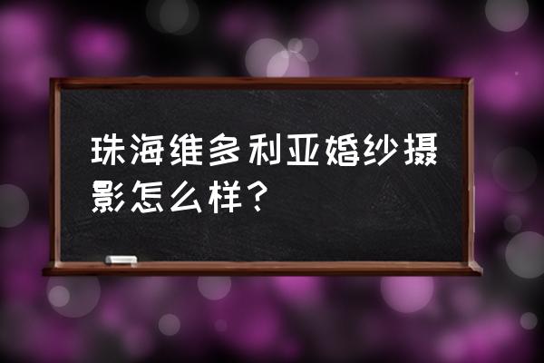 珠海孕妇摄影哪家好 珠海维多利亚婚纱摄影怎么样？