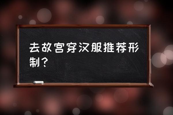 去故宫适合穿什么类型衣服 去故宫穿汉服推荐形制? 去故宫适合穿什么类型衣服 去故宫穿汉服推荐形制?