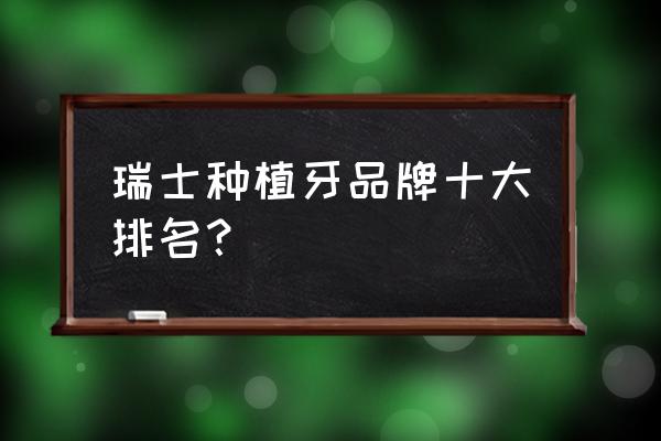 种植牙进口品牌有哪些 瑞士种植牙品牌十大排名? 种植牙进口品牌有哪些 瑞士种植牙品牌十大排名?