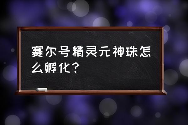 赛尔号2能量格在哪 赛尔号精灵元神珠怎么孵化? 赛尔号2能量格在哪 赛尔号精灵元神珠怎么孵化?