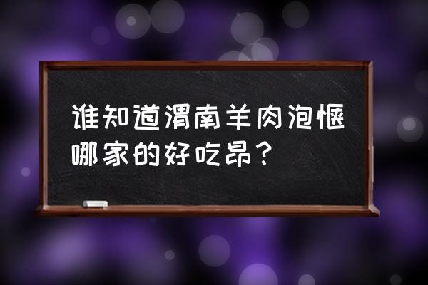 渭南开发区哪里羊肉泡馍好吃 谁知道渭南羊肉泡馍哪家的好吃昂？