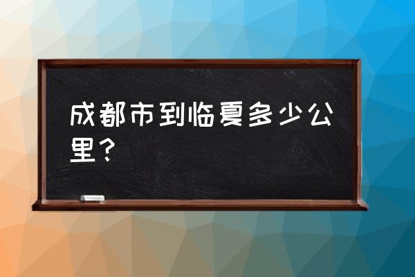 南充到临夏多少公里 成都市到临夏多少公里？