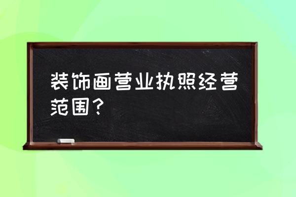 郴州装饰画批发在哪里 装饰画营业执照经营范围？