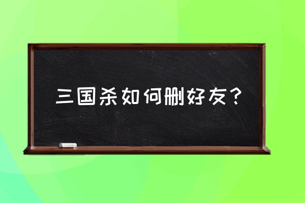 三国杀如何删除人物 三国杀如何删好友？