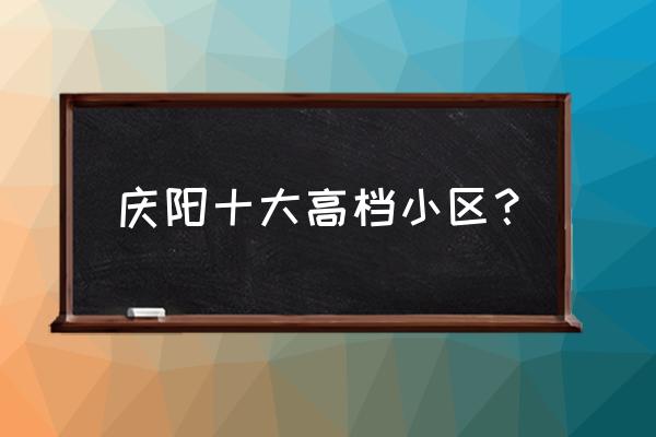 庆阳锦效宏苑房子怎么样 庆阳十大高档小区？