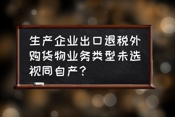 出口退税申报业务类型怎么填 生产企业出口退税外购货物业务类型未选视同自产？
