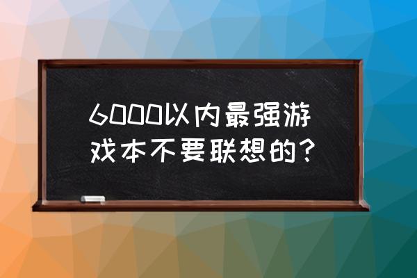 求推荐几个6000左右的游戏本 6000以内最强游戏本不要联想的? 求推荐几个6000左右的游戏本 6000以内最强游戏本不要联想的?