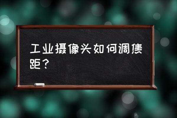 工业相机如何知道焦距 工业摄像头如何调焦距? 工业相机如何知道焦距 工业摄像头如何调焦距?