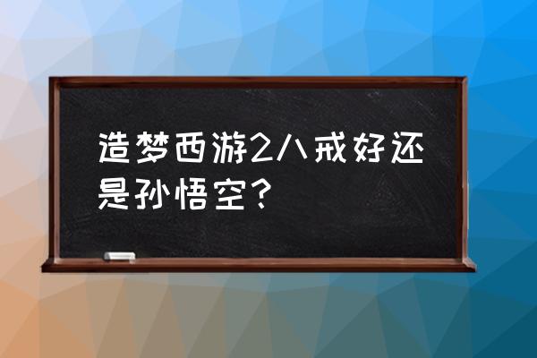 造梦西游八戒好不好 造梦西游2八戒好还是孙悟空? 造梦西游八戒好不好 造梦西游2八戒好还是孙悟空?