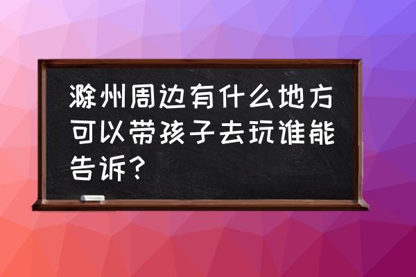 滁州哪里有孩子玩的地方吗 滁州周边有什么地方可以带孩子去玩谁能告诉？