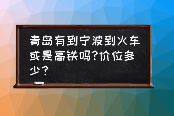 宁波去青岛火车票多少钱 青岛有到宁波到火车或是高铁吗?价位多少? 宁波去青岛火车票多少钱 青岛有到宁波到火车或是高铁吗?价位多少?