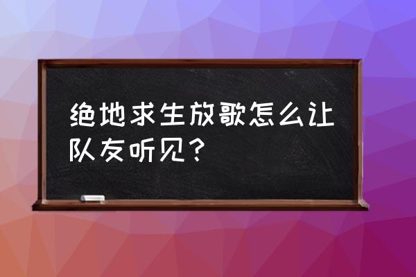 w7绝地求生怎么放音乐 绝地求生放歌怎么让队友听见? w7绝地求生怎么放音乐 绝地求生放歌怎么让队友听见?