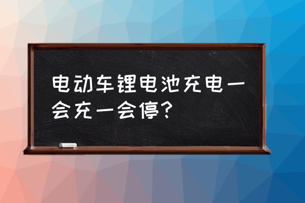 锂电池一会充一会不充是怎么回事 电动车锂电池充电一会充一会停？