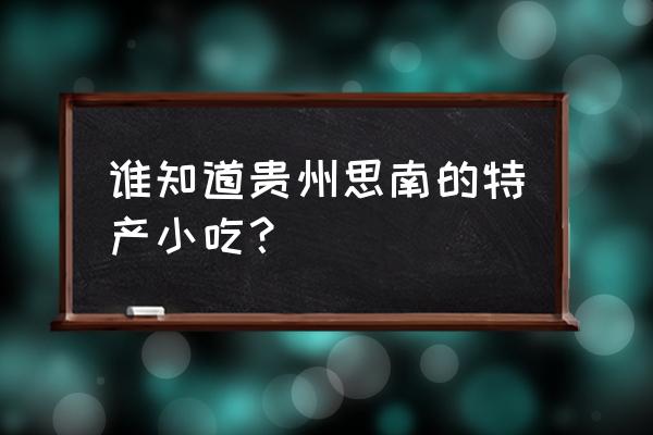 贵州铜仁思南有什么特产 谁知道贵州思南的特产小吃？