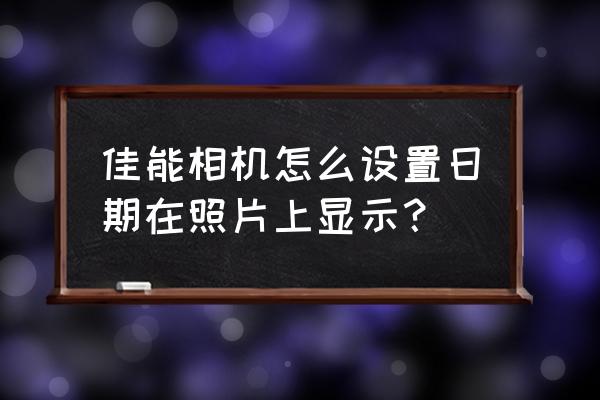 佳能数码相机的日期怎么设置 佳能相机怎么设置日期在照片上显示? 佳能数码相机的日期怎么设置 佳能相机怎么设置日期在照片上显示?