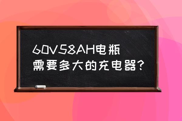 60v58a电池用多大的充电器 60V58AH电瓶需要多大的充电器? 60v58a电池用多大的充电器 60V58AH电瓶需要多大的充电器?