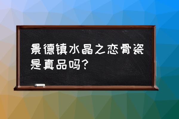 景德镇古董真的吗 景德镇水晶之恋骨瓷是真品吗? 景德镇古董真的吗 景德镇水晶之恋骨瓷是真品吗?