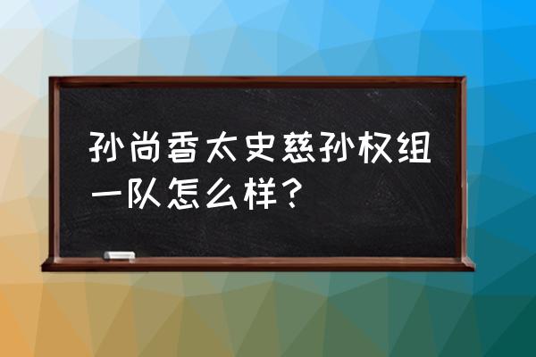 三国乱世孙尚香副将好不好 孙尚香太史慈孙权组一队怎么样？