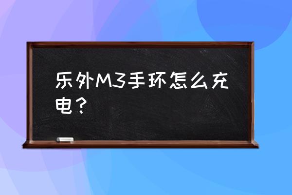 m3彩屏智能手环怎么充电价格 乐外M3手环怎么充电? m3彩屏智能手环怎么充电价格 乐外M3手环怎么充电?