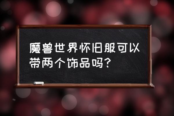 魔兽世界饰品武器特质装有几件 魔兽世界怀旧服可以带两个饰品吗？