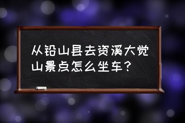 鹰潭去铅山怎么走 从铅山县去资溪大觉山景点怎么坐车？