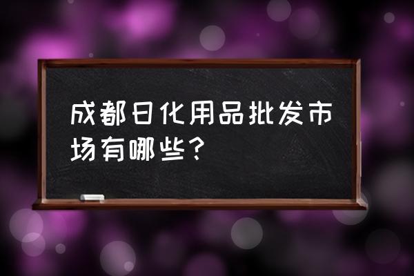 成都洗化用品批发市场在哪里 成都日化用品批发市场有哪些？