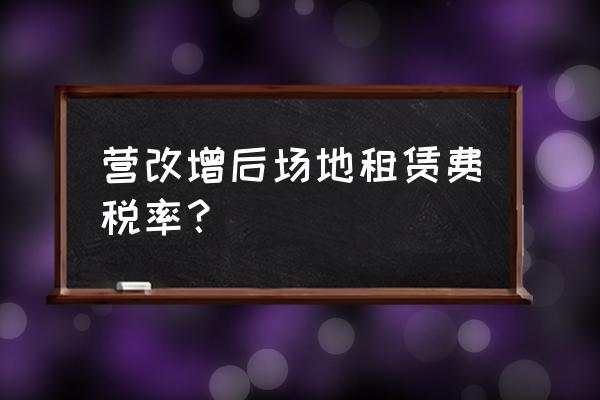 营改增车位租赁缴什么税 营改增后场地租赁费税率？