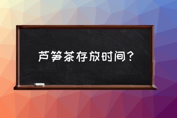 芦笋茶加工厂湖北省哪里有 芦笋茶存放时间？