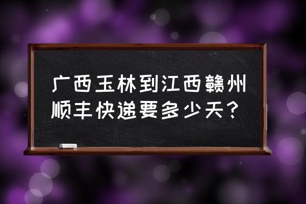 江西赣州到广西玉林多少公里 广西玉林到江西赣州顺丰快递要多少天? 江西赣州到广西玉林多少公里 广西玉林到江西赣州顺丰快递要多少天?