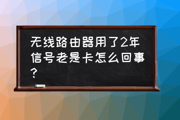 为什么路由器用两年网速会慢 无线路由器用了2年信号老是卡怎么回事? 为什么路由器用两年网速会慢 无线路由器用了2年信号老是卡怎么回事?