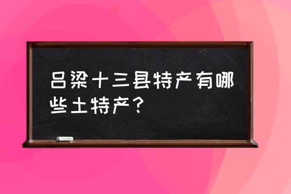 山西吕梁特产文水有哪些 吕梁十三县特产有哪些土特产？