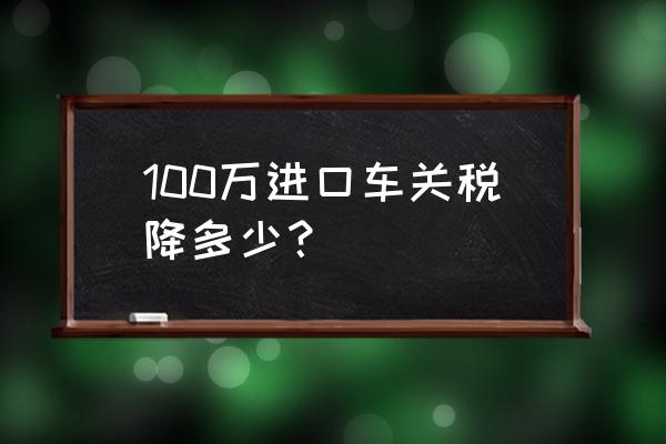 进口车降关税便宜多少 100万进口车关税降多少？
