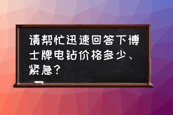 博士锂电锂电池电钻多少钱 请帮忙迅速回答下博士牌电钻价格多少、紧急？