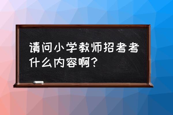 湖北孝感小学教师考试考的是什么 请问小学教师招考考什么内容啊？
